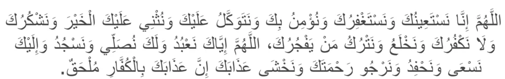 Dua e Qunoot for witr prayer:
Allāhumma innā nasta'īnuka wa nastaghfiruka, wa nu'minu bika wa natawakkalu 'alayka, wa nuthni 'alayka al-khayra wa nashkuruka walā nakfuruka, wa nakhla'u wa natruku man yafjuruka, Allāhumma iyyāka na'budu walaka nuṣallī wa nasjudu, wa ilayka nas'ā wa naḥfidhu wa narjū raḥmataka wa nakhshā 'adhābaka, inna 'adhābaka bil-kuffāri mulḥaq.