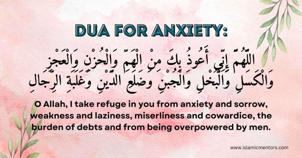 Dua for anxiety
"Allaahumma 'innee 'a'oothu bika minal-hammi walhazani, wal'ajzi walkasali, walbukhli waljubni, wa dhala'id-dayni wa ghalabatir-rijaal."