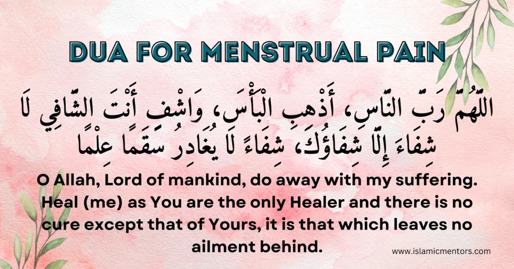 Dua for Menstrual Pain:
"Allahumma Rabban-naas, azhibil-ba's, washfi antash-Shaafi laa shifaa'a illaa shifaa'uka, shifaa'an laa yughaadiru saqamaa."