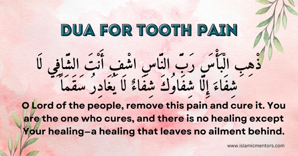 Dua for Tooth Pain:
"Azhibi al-ba'sa Rabb an-naas ishf Anta ash-Shaafi, laa shifa'a illa shifa'uka, shifa'an laa yughadiru saqaman."