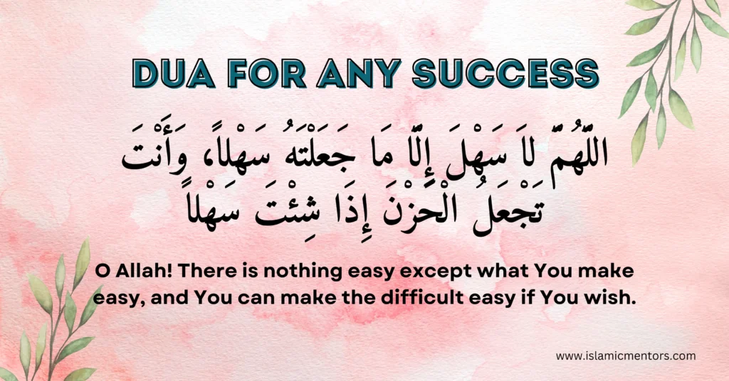 Dua for any Success
 "Allahumma la sahla illa ma ja'altahu sahla, wa anta taj'alul hazna idha shi'ta sahla."