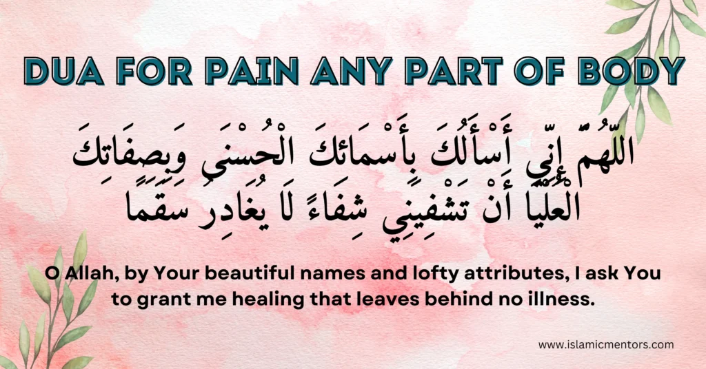 Dua for pain in any part of Body:
"Allahumma inni as'aluka bi asma'ika al-husna wa bi sifatika al-'uliya an tashfini shifaa'an la yughadiru saqama."