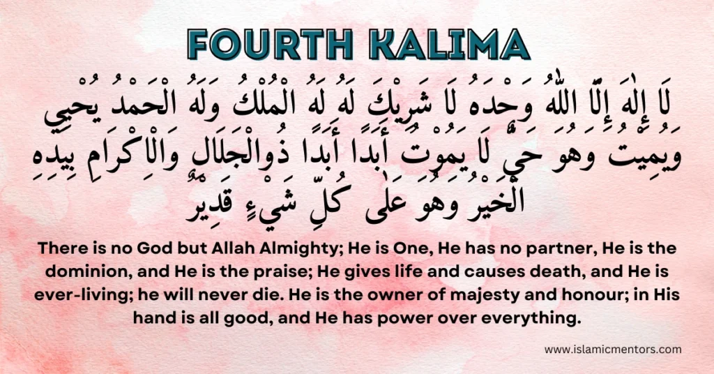 Fourth Kalima or Kalima Tawheed
"Lā ilāha illallāhu waḥdahu lā sharīka lahu, lahu-l-mulku wa lahu-l-ḥamdu, yuḥyī wa yumītu, wa huwa ḥayyul lā yamūtu, abadan abada, dhul-jalāli wal-ikrām, biyadihil khayru wa huwa 'alā kulli shay'in qadīr."