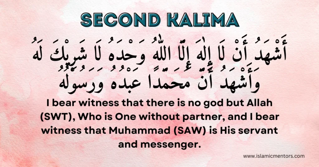 Second Kalima or Kalima Shahadah
"Ashhadu allā ilāha illallāhu, waḥdahu lā sharīka lahu, wa ashhadu anna Muḥammadan 'abduhu wa rasūluhu."